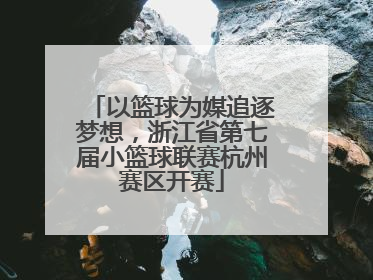 以篮球为媒追逐梦想，浙江省第七届小篮球联赛杭州赛区开赛