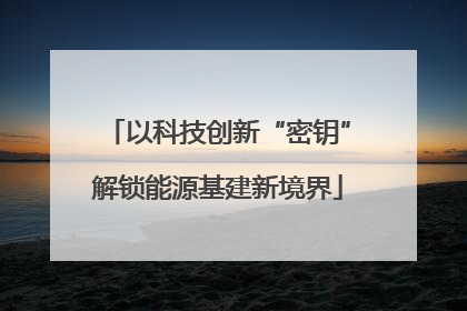 以科技创新“密钥”解锁能源基建新境界