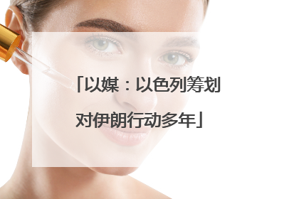 以媒：以色列筹划对伊朗行动多年