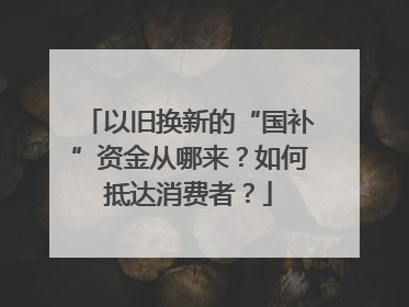 以旧换新的“国补”资金从哪来？如何抵达消费者？
