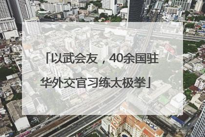 以武会友，40余国驻华外交官习练太极拳
