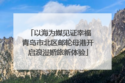 以海为媒见证幸福 青岛市北区邮轮母港开启浪漫婚旅新体验