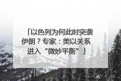 以色列为何此时突袭伊朗？专家：美以关系进入“微妙平衡”