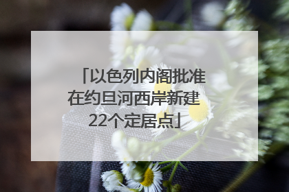 以色列内阁批准在约旦河西岸新建22个定居点