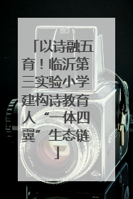 以诗融五育！临沂第三实验小学建构诗教育人“一体四翼”生态链