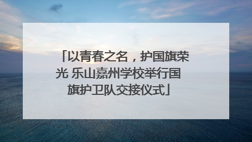 以青春之名，护国旗荣光 乐山嘉州学校举行国旗护卫队交接仪式