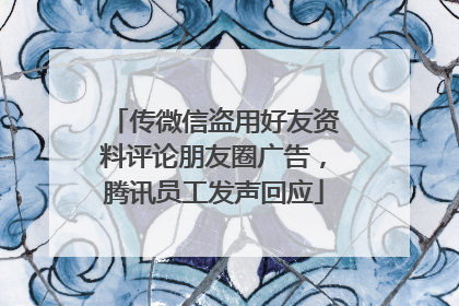 传微信盗用好友资料评论朋友圈广告，腾讯员工发声回应