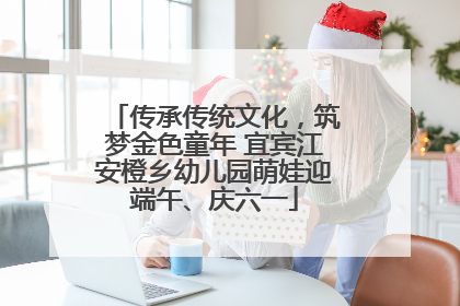 传承传统文化，筑梦金色童年 宜宾江安橙乡幼儿园萌娃迎端午、庆六一