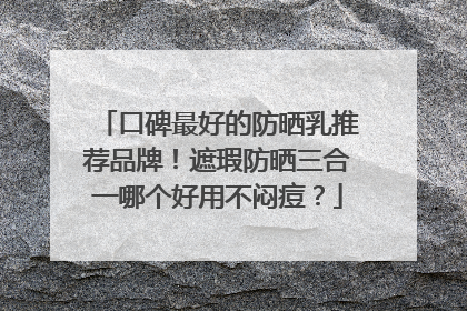 口碑最好的防晒乳推荐品牌！遮瑕防晒三合一哪个好用不闷痘？