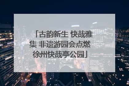 古韵新生 快哉雅集 非遗游园会点燃徐州快哉亭公园