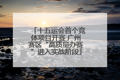 十五运会首个竞体项目开赛 广州赛区“高质量办赛”进入实战阶段