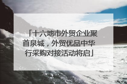 十六地市外贸企业聚首泉城，外贸优品中华行采购对接活动将启