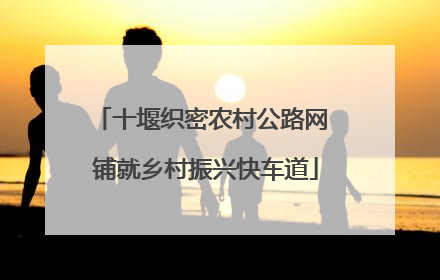 十堰织密农村公路网 铺就乡村振兴快车道