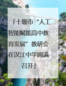 十堰市“人工智能赋能高中教育发展”教研会在汉江中学圆满召开