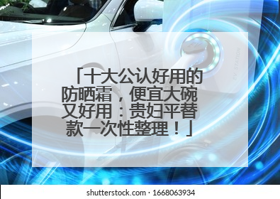 十大公认好用的防晒霜，便宜大碗又好用：贵妇平替款一次性整理！