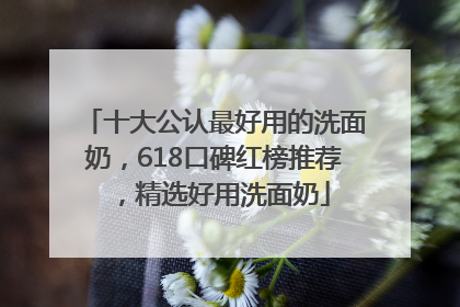 十大公认最好用的洗面奶，618口碑红榜推荐，精选好用洗面奶