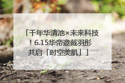 千年华清池×未来科技！6.15华帝邀戴羽彤共启「时空美肌」