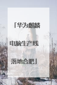 华为麒麟电脑生产线落地合肥