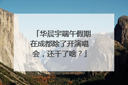 华晨宇端午假期在成都除了开演唱会，还干了啥？