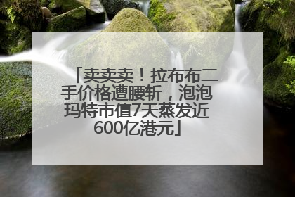 卖卖卖！拉布布二手价格遭腰斩，泡泡玛特市值7天蒸发近600亿港元