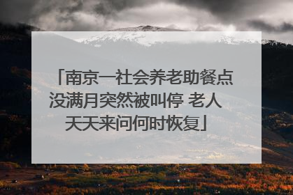 南京一社会养老助餐点没满月突然被叫停 老人天天来问何时恢复