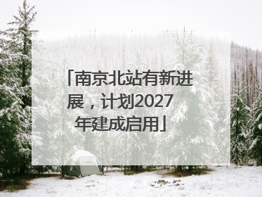 南京北站有新进展，计划2027年建成启用