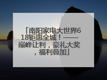 南阳家电大世界618钜惠全城！——巅峰让利，豪礼大奖，福利叠加