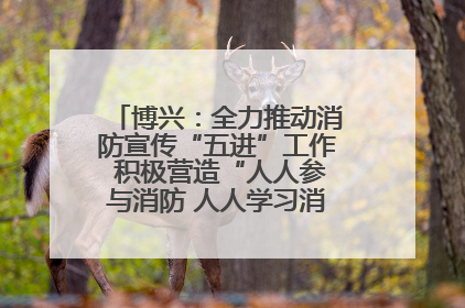 博兴：全力推动消防宣传“五进”工作 积极营造“人人参与消防 人人学习消防”的良好氛围