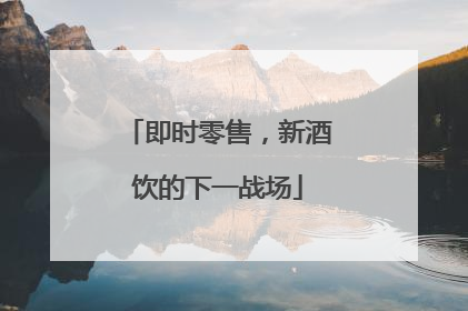 即时零售，新酒饮的下一战场