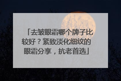 去皱眼霜哪个牌子比较好？紧致淡化细纹的眼霜分享，抗老首选