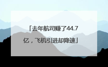 去年航司赚了44.7亿，飞机引进却降速