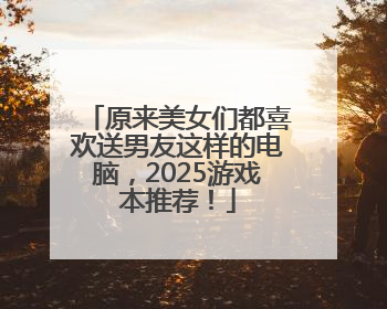 原来美女们都喜欢送男友这样的电脑，2025游戏本推荐！