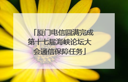厦门电信圆满完成第十七届海峡论坛大会通信保障任务