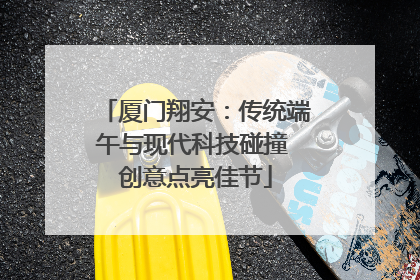 厦门翔安：传统端午与现代科技碰撞 创意点亮佳节
