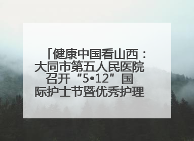 健康中国看山西：大同市第五人民医院召开“5•12”国际护士节暨优秀护理集体与优秀护理工作者表彰大会