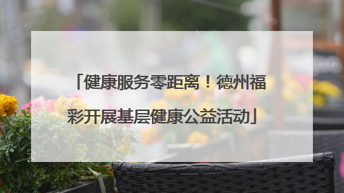健康服务零距离！德州福彩开展基层健康公益活动
