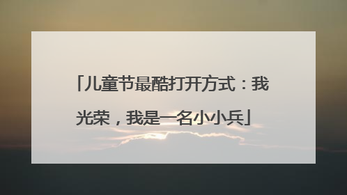 儿童节最酷打开方式：我光荣，我是一名小小兵