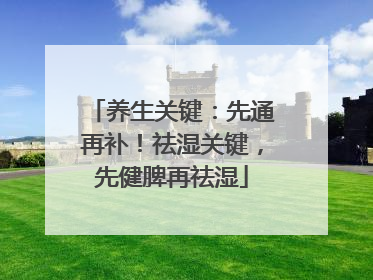 养生关键：先通再补！祛湿关键，先健脾再祛湿