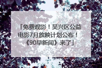 免费观影！吴兴区公益电影7月放映计划公布！《90早新闻》来了