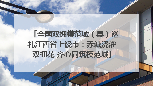 全国双拥模范城（县）巡礼江西省上饶市：赤诚浇灌双拥花 齐心同筑模范城