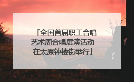 全国首届职工合唱艺术周合唱展演活动在太原钟楼街举行