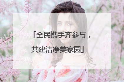 全民携手齐参与，共建洁净美家园