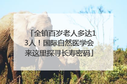 全镇百岁老人多达13人！国际自然医学会来这里探寻长寿密码