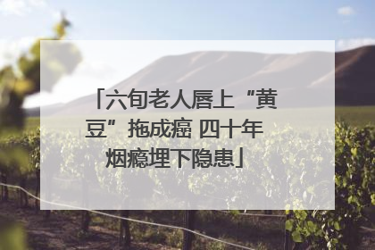 六旬老人唇上“黄豆”拖成癌 四十年烟瘾埋下隐患
