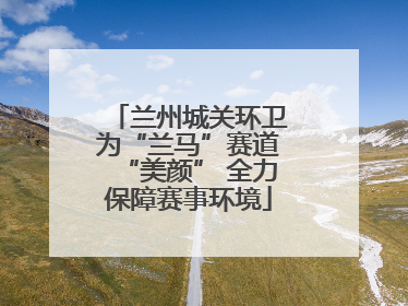 兰州城关环卫为“兰马”赛道“美颜” 全力保障赛事环境
