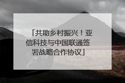 共助乡村振兴！亚信科技与中国联通签署战略合作协议