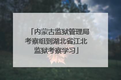 内蒙古监狱管理局考察组到湖北省江北监狱考察学习
