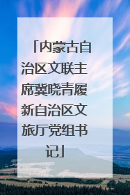 内蒙古自治区文联主席冀晓青履新自治区文旅厅党组书记