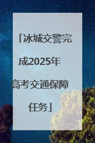 冰城交警完成2025年高考交通保障任务