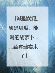 减脂黄瓜、酸奶甜瓜、能喝的胡萝卜……蔬卉盛宴来了